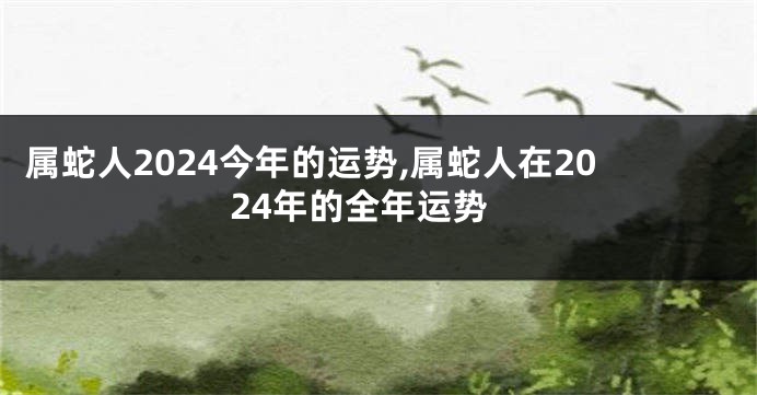 属蛇人2024今年的运势,属蛇人在2024年的全年运势