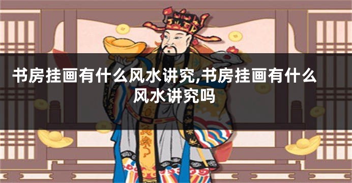 书房挂画有什么风水讲究,书房挂画有什么风水讲究吗