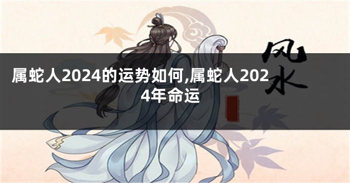 属蛇人2024的运势如何,属蛇人2024年命运