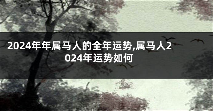 2024年年属马人的全年运势,属马人2024年运势如何