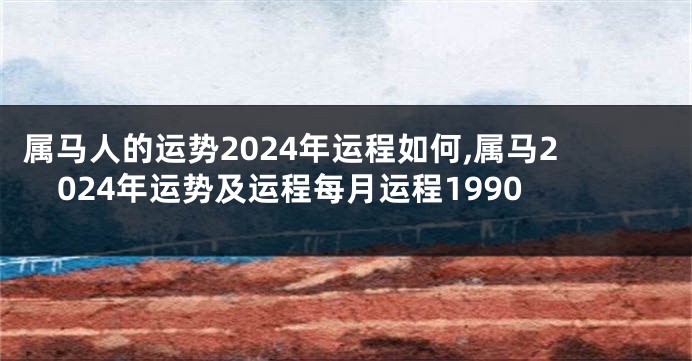 属马人的运势2024年运程如何,属马2024年运势及运程每月运程1990