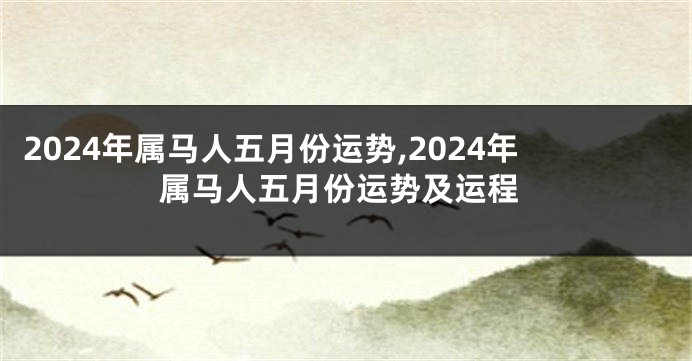 2024年属马人五月份运势,2024年属马人五月份运势及运程