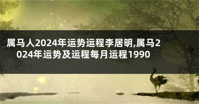 属马人2024年运势运程李居明,属马2024年运势及运程每月运程1990