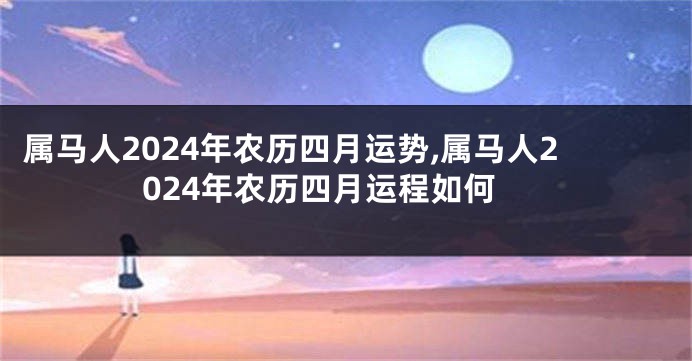 属马人2024年农历四月运势,属马人2024年农历四月运程如何