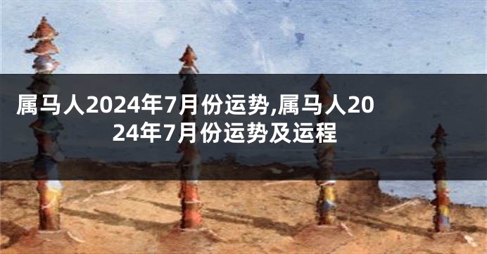 属马人2024年7月份运势,属马人2024年7月份运势及运程