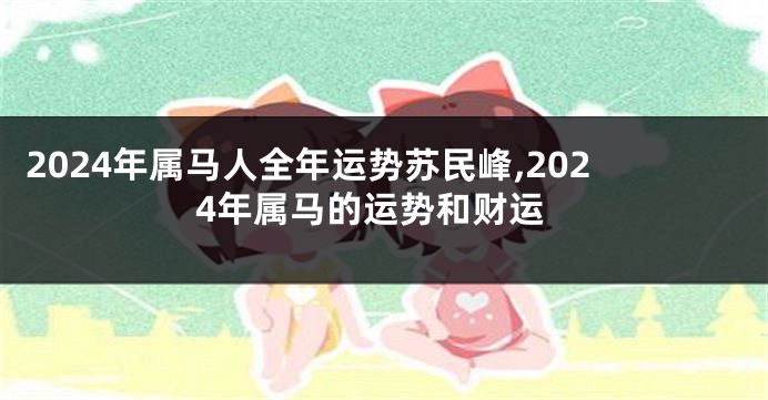 2024年属马人全年运势苏民峰,2024年属马的运势和财运