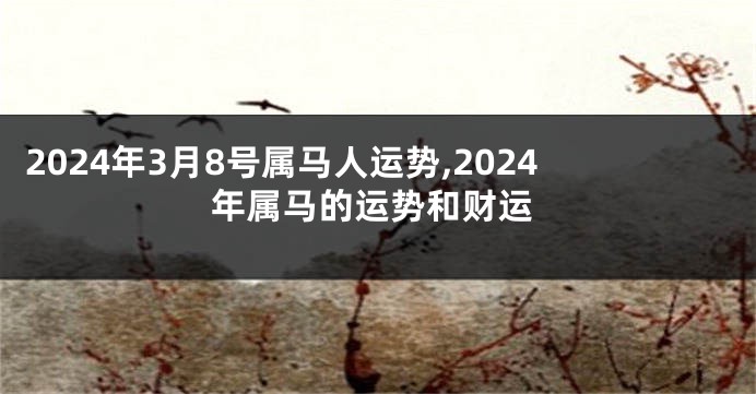 2024年3月8号属马人运势,2024年属马的运势和财运