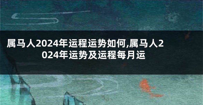 属马人2024年运程运势如何,属马人2024年运势及运程每月运