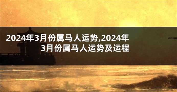 2024年3月份属马人运势,2024年3月份属马人运势及运程