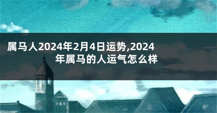 属马人2024年2月4日运势,2024年属马的人运气怎么样