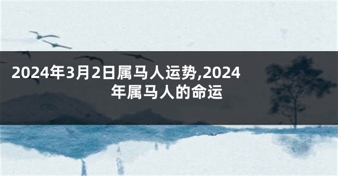 2024年3月2日属马人运势,2024年属马人的命运