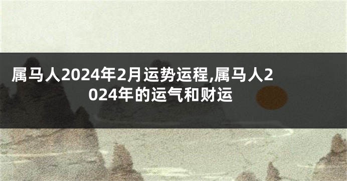 属马人2024年2月运势运程,属马人2024年的运气和财运