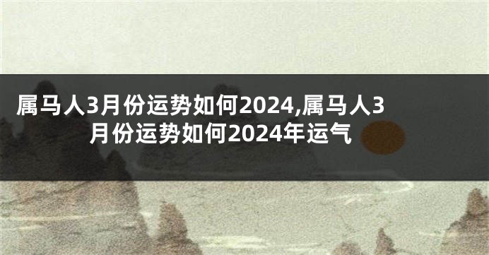 属马人3月份运势如何2024,属马人3月份运势如何2024年运气