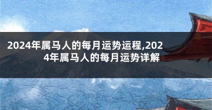 2024年属马人的每月运势运程,2024年属马人的每月运势详解