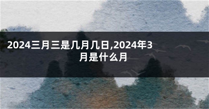 2024三月三是几月几日,2024年3月是什么月