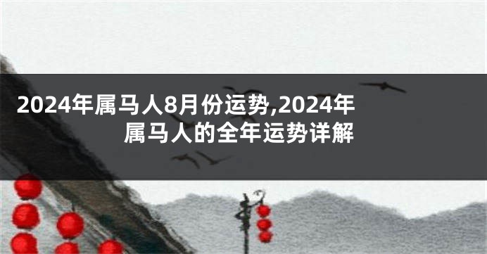 2024年属马人8月份运势,2024年属马人的全年运势详解