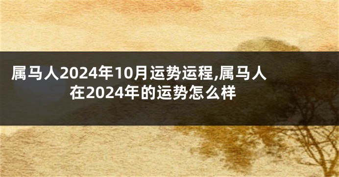 属马人2024年10月运势运程,属马人在2024年的运势怎么样