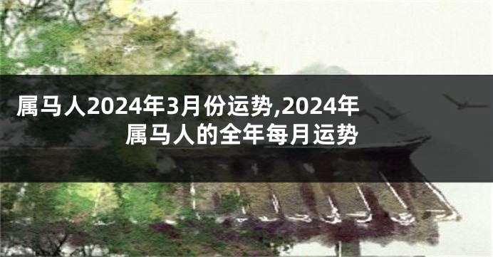 属马人2024年3月份运势,2024年属马人的全年每月运势