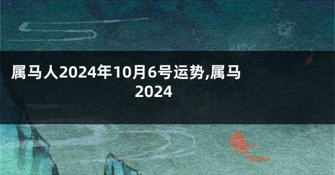 属马人2024年10月6号运势,属马 2024