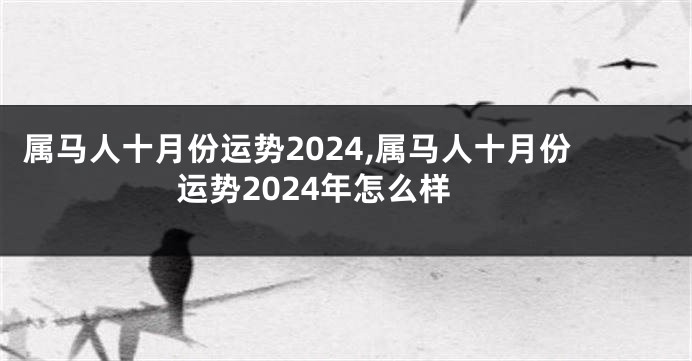 属马人十月份运势2024,属马人十月份运势2024年怎么样