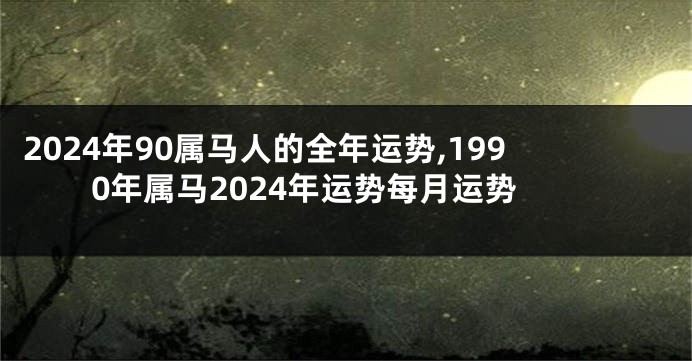 2024年90属马人的全年运势,1990年属马2024年运势每月运势