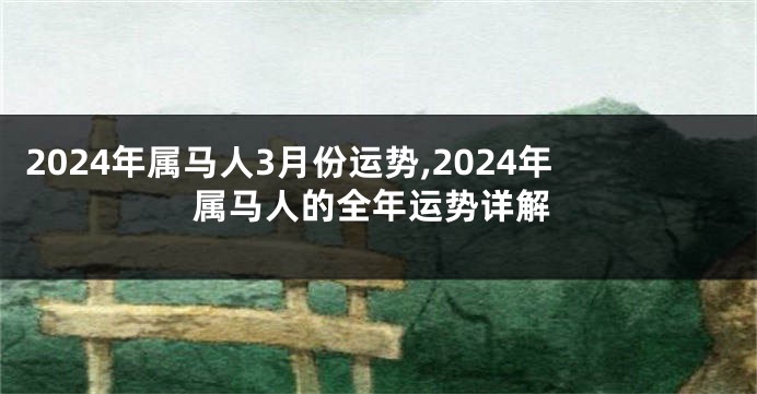 2024年属马人3月份运势,2024年属马人的全年运势详解