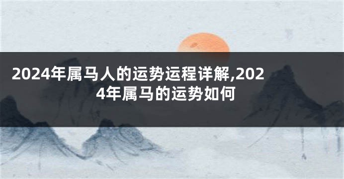 2024年属马人的运势运程详解,2024年属马的运势如何