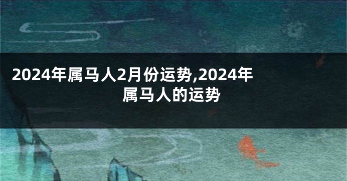 2024年属马人2月份运势,2024年属马人的运势