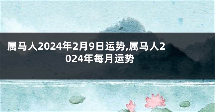 属马人2024年2月9日运势,属马人2024年每月运势