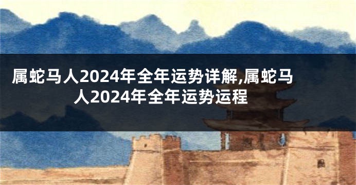 属蛇马人2024年全年运势详解,属蛇马人2024年全年运势运程