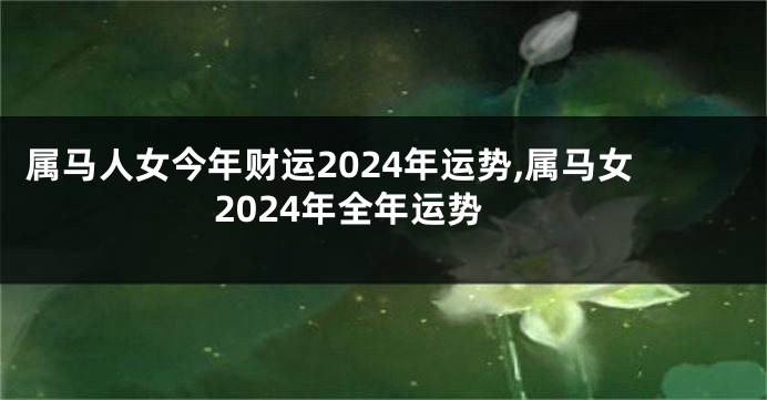 属马人女今年财运2024年运势,属马女2024年全年运势