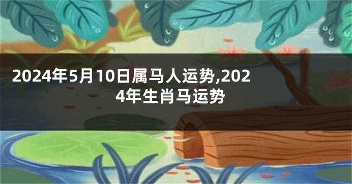 2024年5月10日属马人运势,2024年生肖马运势