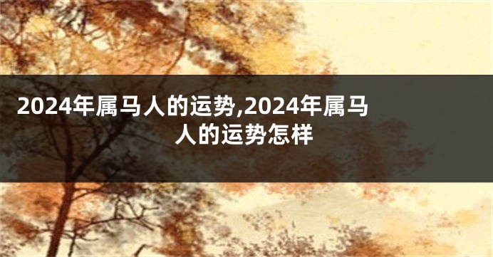 2024年属马人的运势,2024年属马人的运势怎样