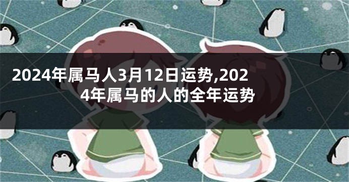 2024年属马人3月12日运势,2024年属马的人的全年运势