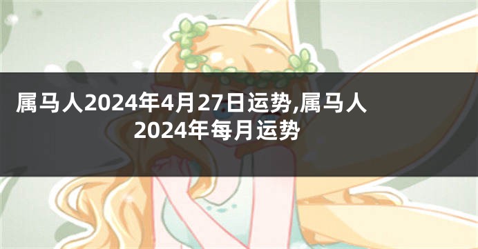 属马人2024年4月27日运势,属马人2024年每月运势