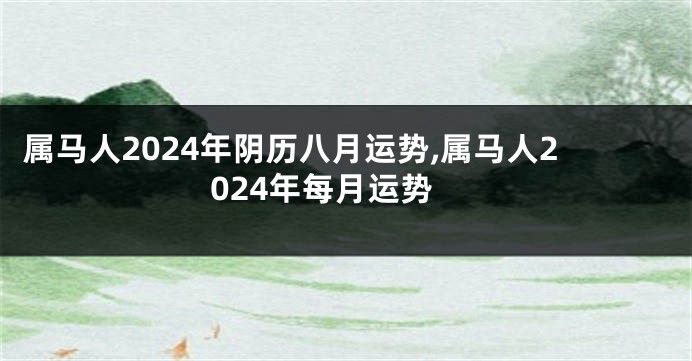 属马人2024年阴历八月运势,属马人2024年每月运势