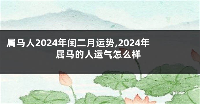 属马人2024年闰二月运势,2024年属马的人运气怎么样