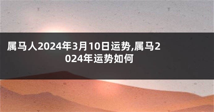 属马人2024年3月10日运势,属马2024年运势如何