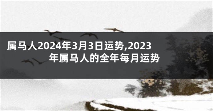 属马人2024年3月3日运势,2023年属马人的全年每月运势