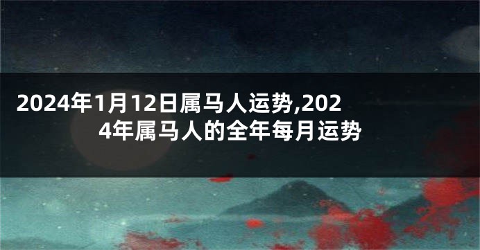 2024年1月12日属马人运势,2024年属马人的全年每月运势