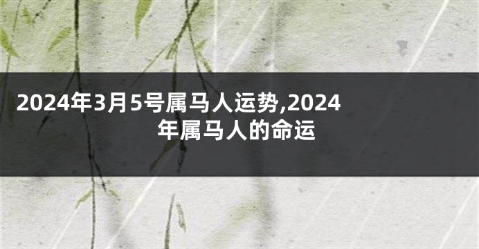 2024年3月5号属马人运势,2024年属马人的命运