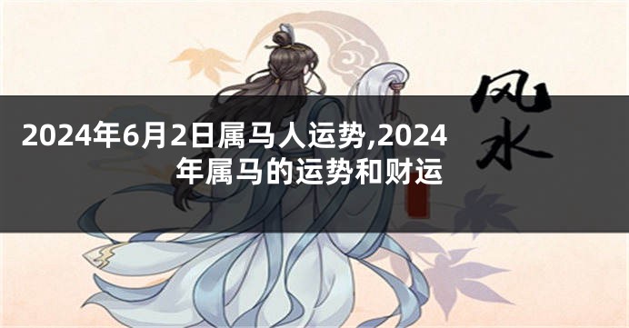 2024年6月2日属马人运势,2024年属马的运势和财运