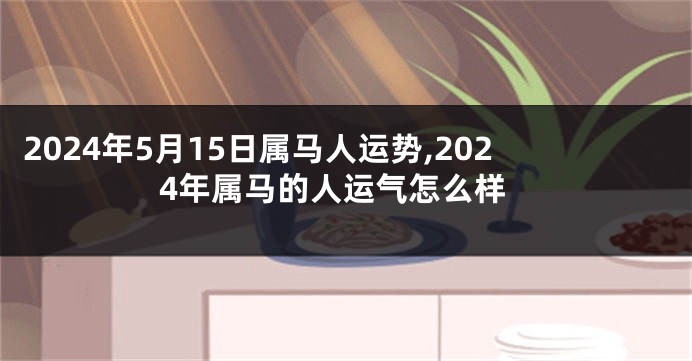 2024年5月15日属马人运势,2024年属马的人运气怎么样