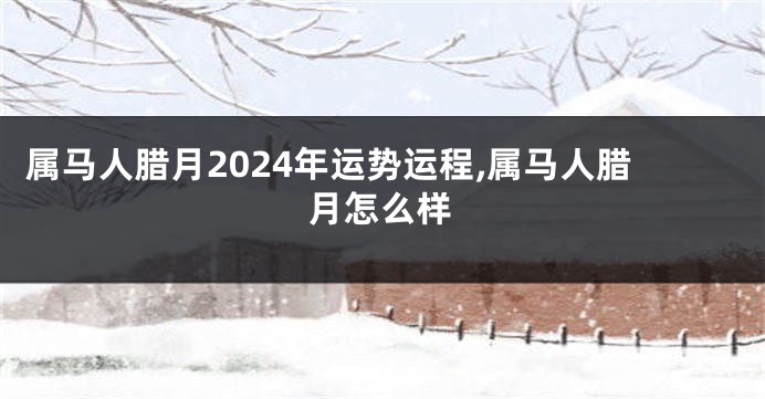 属马人腊月2024年运势运程,属马人腊月怎么样