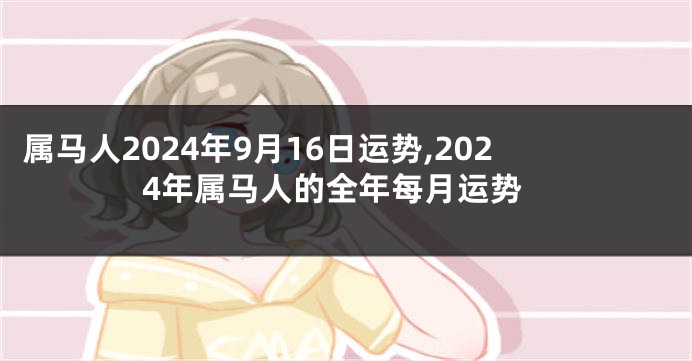 属马人2024年9月16日运势,2024年属马人的全年每月运势