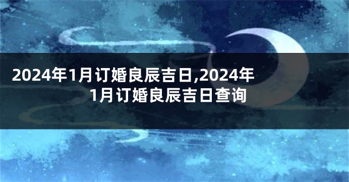 2024年1月订婚良辰吉日,2024年1月订婚良辰吉日查询