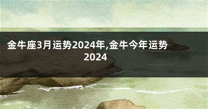 金牛座3月运势2024年,金牛今年运势2024