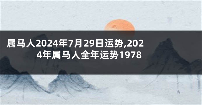 属马人2024年7月29日运势,2024年属马人全年运势1978