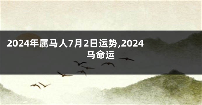 2024年属马人7月2日运势,2024马命运