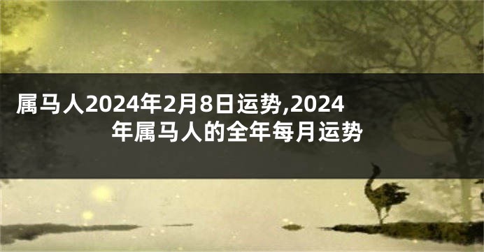 属马人2024年2月8日运势,2024年属马人的全年每月运势